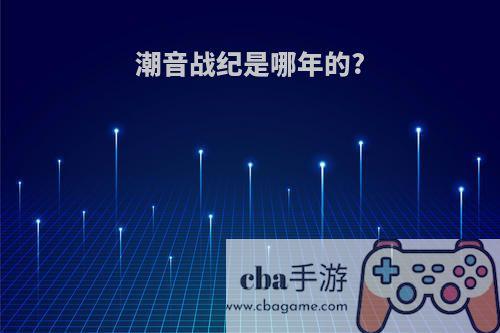 潮音战纪是哪年的?