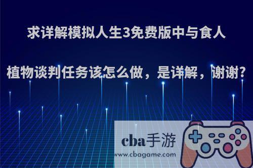 求详解模拟人生3免费版中与食人植物谈判任务该怎么做，是详解，谢谢?