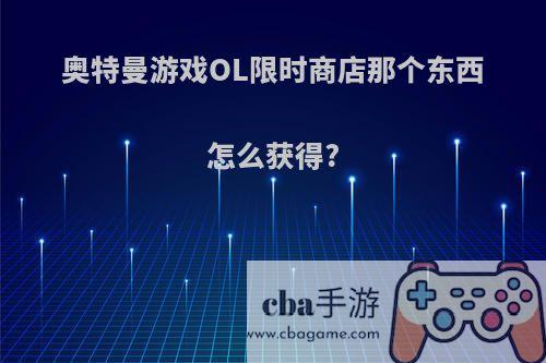 奥特曼游戏OL限时商店那个东西怎么获得?