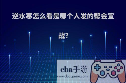 逆水寒怎么看是哪个人发的帮会宣战?