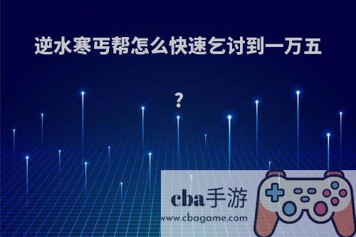 逆水寒丐帮怎么快速乞讨到一万五?