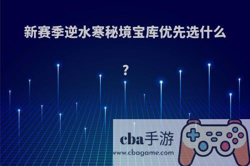 新赛季逆水寒秘境宝库优先选什么?