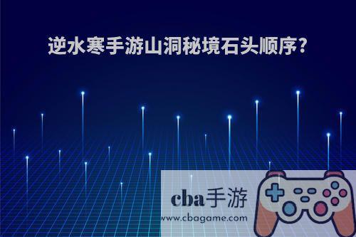 逆水寒手游山洞秘境石头顺序?