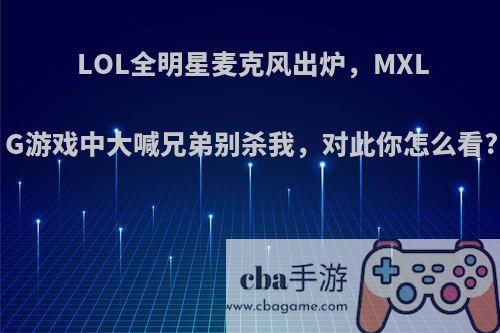 LOL全明星麦克风出炉，MXLG游戏中大喊兄弟别杀我，对此你怎么看?