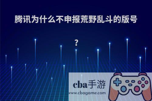 腾讯为什么不申报荒野乱斗的版号?