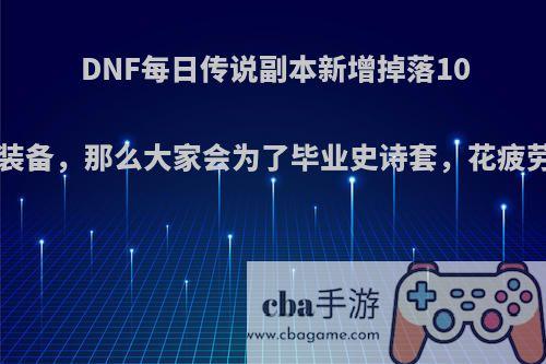 DNF每日传说副本新增掉落100史诗装备，那么大家会为了毕业史诗套，花疲劳刷吗?