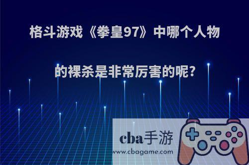 格斗游戏《拳皇97》中哪个人物的裸杀是非常厉害的呢?