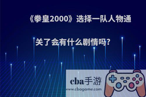 《拳皇2000》选择一队人物通关了会有什么剧情吗?