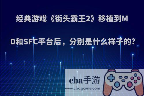 经典游戏《街头霸王2》移植到MD和SFC平台后，分别是什么样子的?