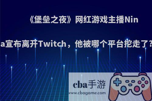 《堡垒之夜》网红游戏主播Ninja宣布离开Twitch，他被哪个平台挖走了?