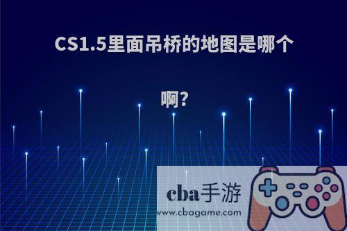 CS1.5里面吊桥的地图是哪个啊?