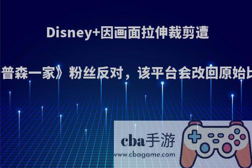 Disney+因画面拉伸裁剪遭到《辛普森一家》粉丝反对，该平台会改回原始比例吗?