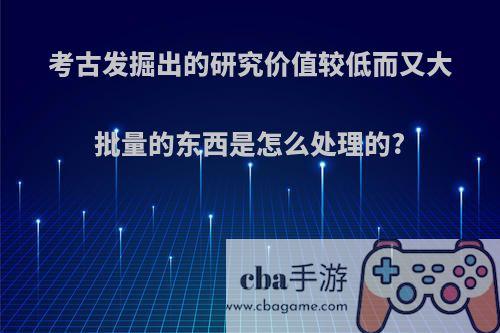 考古发掘出的研究价值较低而又大批量的东西是怎么处理的?