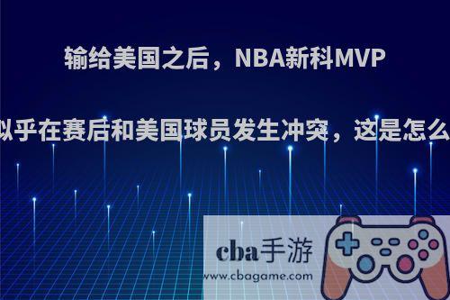 输给美国之后，NBA新科MVP字母哥似乎在赛后和美国球员发生冲突，这是怎么一回事?