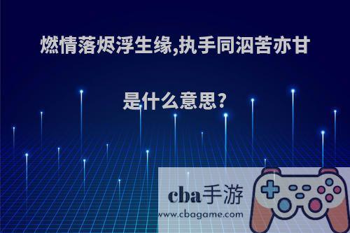 燃情落烬浮生缘,执手同泅苦亦甘是什么意思?