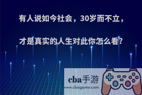 有人说如今社会，30岁而不立，才是真实的人生对此你怎么看?