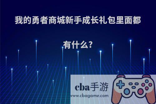 我的勇者商城新手成长礼包里面都有什么?