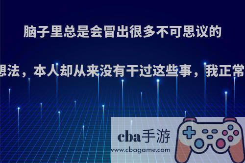 脑子里总是会冒出很多不可思议的坏想法，本人却从来没有干过这些事，我正常吗?