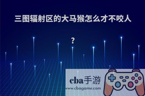 三图辐射区的大马猴怎么才不咬人?