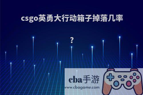 csgo英勇大行动箱子掉落几率?