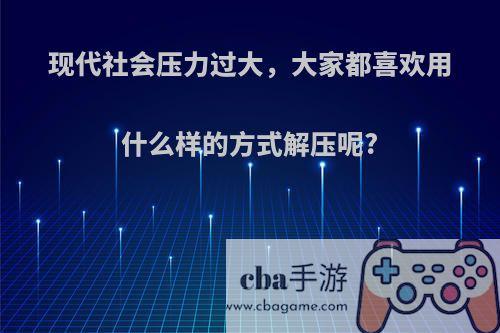 现代社会压力过大，大家都喜欢用什么样的方式解压呢?