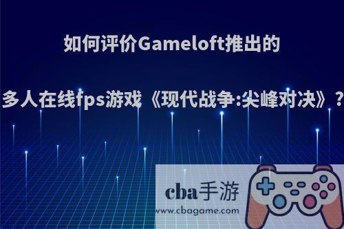 如何评价Gameloft推出的多人在线fps游戏《现代战争:尖峰对决》?