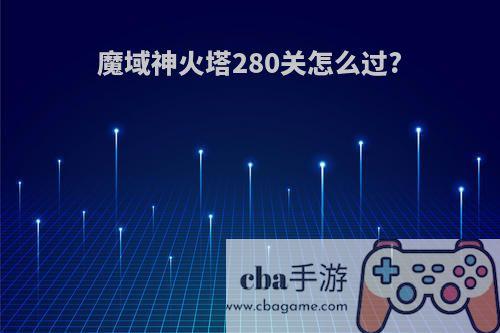 魔域神火塔280关怎么过?