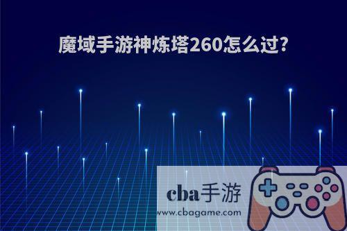 魔域手游神炼塔260怎么过?