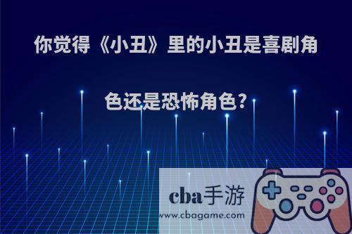 你觉得《小丑》里的小丑是喜剧角色还是恐怖角色?