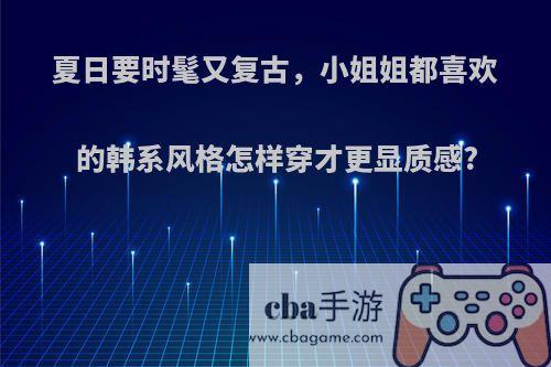 夏日要时髦又复古，小姐姐都喜欢的韩系风格怎样穿才更显质感?