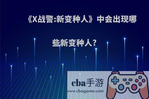 《X战警:新变种人》中会出现哪些新变种人?