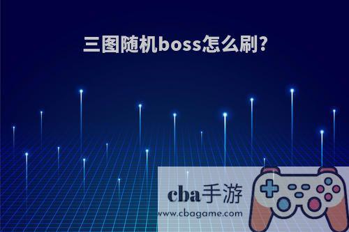 三图随机boss怎么刷?