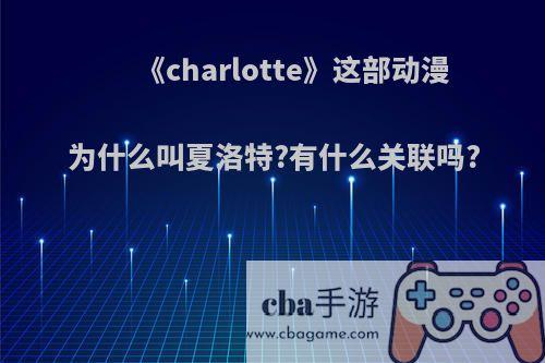 《charlotte》这部动漫为什么叫夏洛特?有什么关联吗?