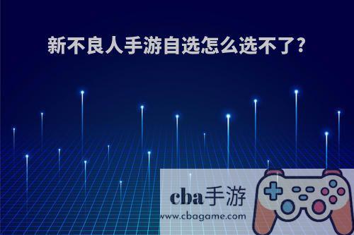 新不良人手游自选怎么选不了?