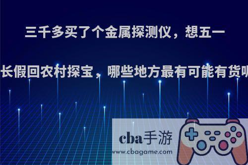 三千多买了个金属探测仪，想五一小长假回农村探宝，哪些地方最有可能有货呢?