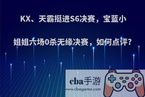 KX、天霸挺进S6决赛，宝蓝小姐姐六场0杀无缘决赛，如何点评?