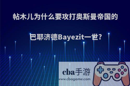 帖木儿为什么要攻打奥斯曼帝国的巴耶济德Bayezit一世?