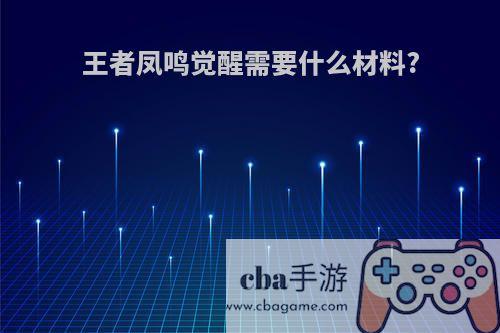 王者凤鸣觉醒需要什么材料?