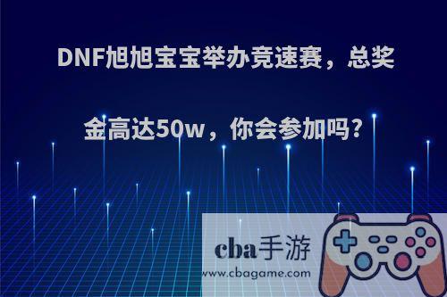 DNF旭旭宝宝举办竞速赛，总奖金高达50w，你会参加吗?