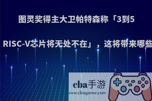 图灵奖得主大卫帕特森称「3到5年后，RISC-V芯片将无处不在」，这将带来哪些影响?