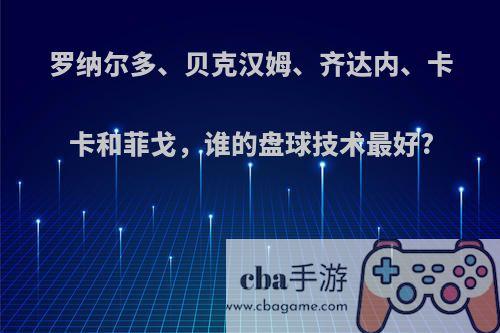 罗纳尔多、贝克汉姆、齐达内、卡卡和菲戈，谁的盘球技术最好?