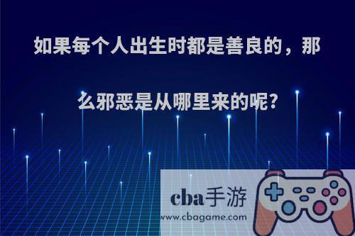 如果每个人出生时都是善良的，那么邪恶是从哪里来的呢?