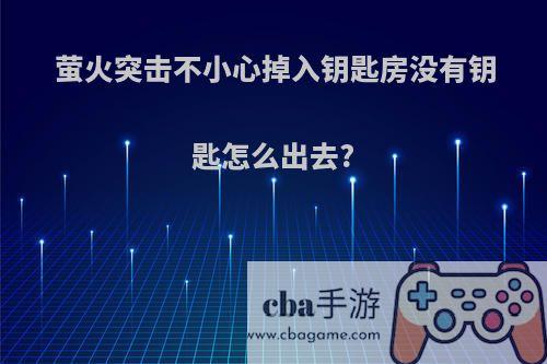 萤火突击不小心掉入钥匙房没有钥匙怎么出去?