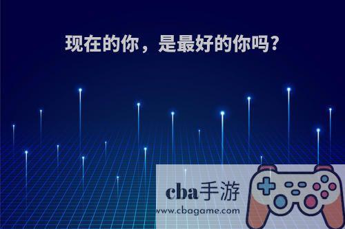 现在的你，是最好的你吗?