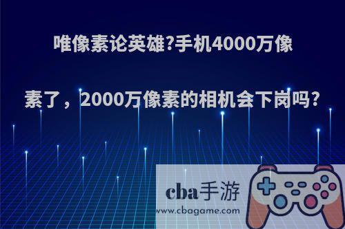 唯像素论英雄?手机4000万像素了，2000万像素的相机会下岗吗?