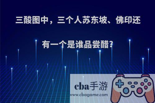 三酸图中，三个人苏东坡、佛印还有一个是谁品尝醋?