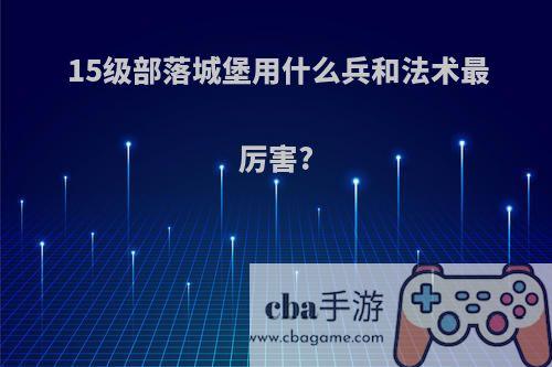 15级部落城堡用什么兵和法术最厉害?