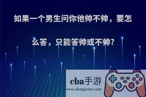 如果一个男生问你他帅不帅，要怎么答，只能答帅或不帅?
