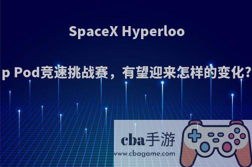 SpaceX Hyperloop Pod竞速挑战赛，有望迎来怎样的变化?