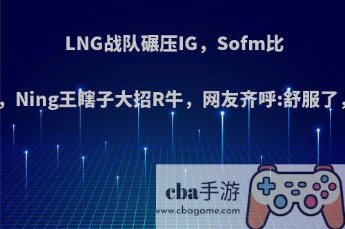 LNG战队碾压IG，Sofm比赛节奏完美，Ning王瞎子大招R牛，网友齐呼:舒服了，你怎么看?